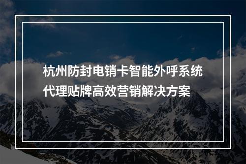 杭州防封电销卡智能外呼系统代理贴牌高效营销解决方案