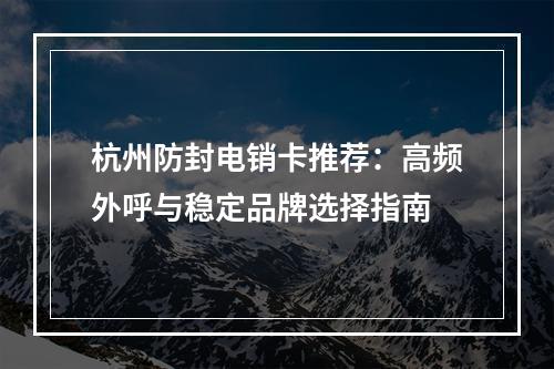 杭州防封电销卡推荐：高频外呼与稳定品牌选择指南