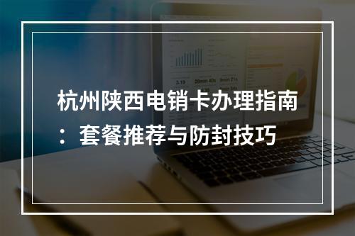 杭州陕西电销卡办理指南：套餐推荐与防封技巧