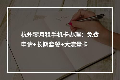 杭州零月租手机卡办理：免费申请+长期套餐+大流量卡