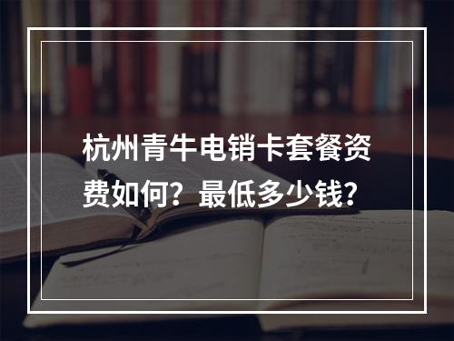 杭州青牛电销卡套餐资费如何？最低多少钱？
