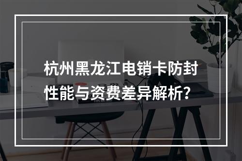 杭州黑龙江电销卡防封性能与资费差异解析？