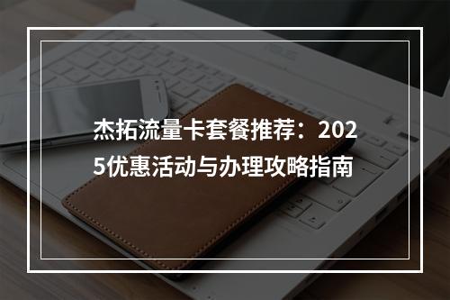 杰拓流量卡套餐推荐：2025优惠活动与办理攻略指南