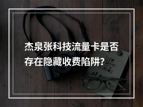 杰泉张科技流量卡是否存在隐藏收费陷阱？