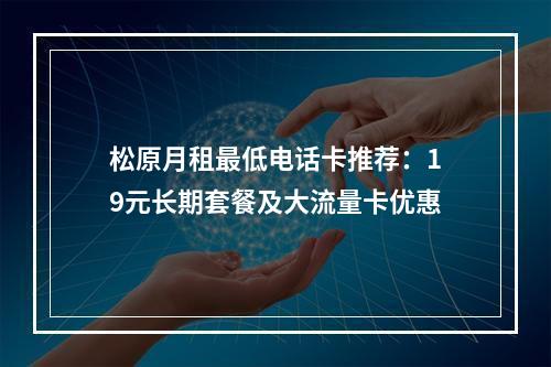 松原月租最低电话卡推荐：19元长期套餐及大流量卡优惠