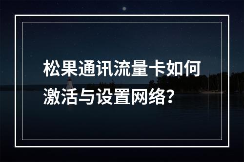 松果通讯流量卡如何激活与设置网络？