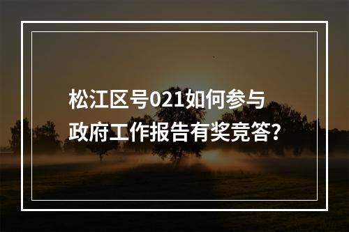 松江区号021如何参与政府工作报告有奖竞答？