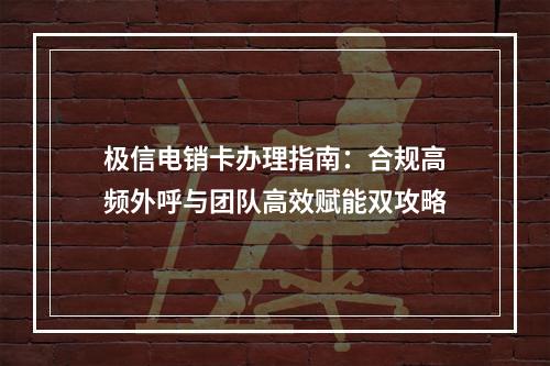极信电销卡办理指南：合规高频外呼与团队高效赋能双攻略