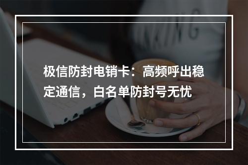 极信防封电销卡：高频呼出稳定通信，白名单防封号无忧