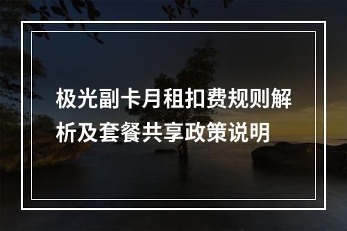 极光副卡月租扣费规则解析及套餐共享政策说明