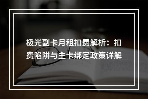 极光副卡月租扣费解析：扣费陷阱与主卡绑定政策详解