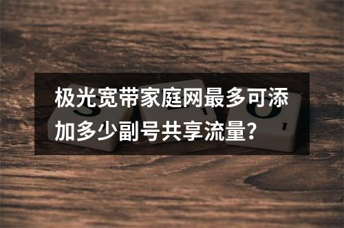 极光宽带家庭网最多可添加多少副号共享流量？