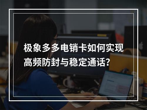 极象多多电销卡如何实现高频防封与稳定通话？