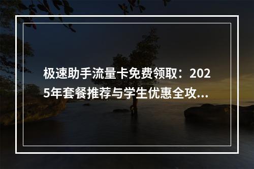 极速助手流量卡免费领取：2025年套餐推荐与学生优惠全攻略