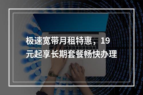极速宽带月租特惠，19元起享长期套餐畅快办理