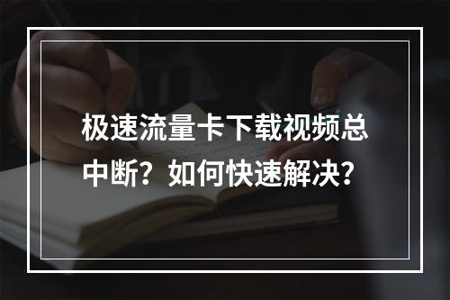 极速流量卡下载视频总中断？如何快速解决？