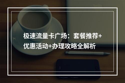 极速流量卡广场：套餐推荐+优惠活动+办理攻略全解析