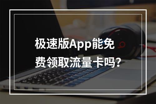 极速版App能免费领取流量卡吗？