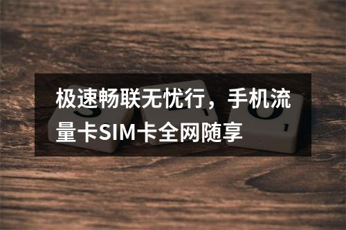极速畅联无忧行，手机流量卡SIM卡全网随享