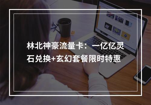 林北神豪流量卡：一亿亿灵石兑换+玄幻套餐限时特惠