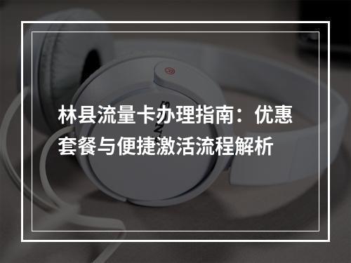 林县流量卡办理指南：优惠套餐与便捷激活流程解析
