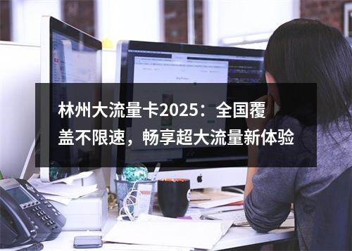 林州大流量卡2025：全国覆盖不限速，畅享超大流量新体验