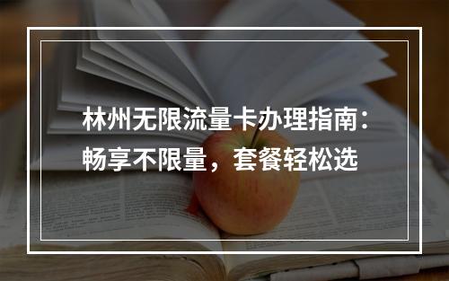 林州无限流量卡办理指南：畅享不限量，套餐轻松选