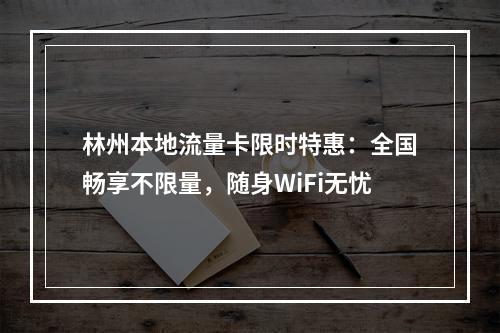 林州本地流量卡限时特惠：全国畅享不限量，随身WiFi无忧