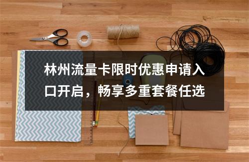 林州流量卡限时优惠申请入口开启，畅享多重套餐任选