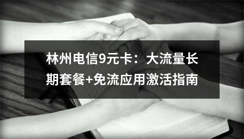 林州电信9元卡：大流量长期套餐+免流应用激活指南