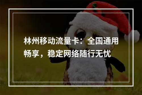 林州移动流量卡：全国通用畅享，稳定网络随行无忧