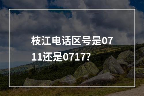 枝江电话区号是0711还是0717？