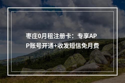 枣庄0月租注册卡：专享APP账号开通+收发短信免月费
