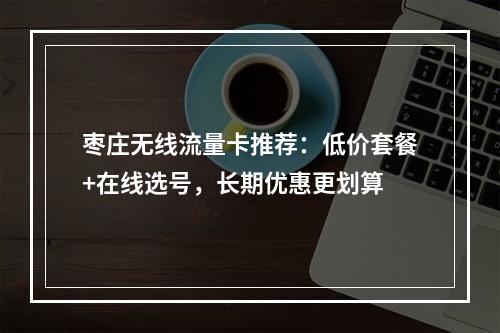 枣庄无线流量卡推荐：低价套餐+在线选号，长期优惠更划算