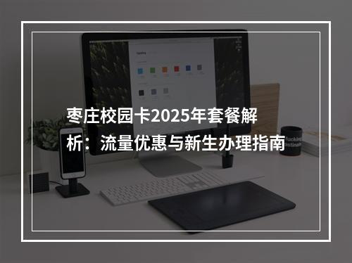 枣庄校园卡2025年套餐解析：流量优惠与新生办理指南