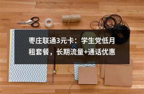 枣庄联通3元卡：学生党低月租套餐，长期流量+通话优惠