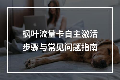枫叶流量卡自主激活步骤与常见问题指南