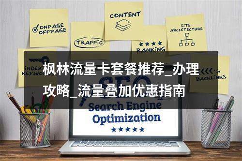 枫林流量卡套餐推荐_办理攻略_流量叠加优惠指南