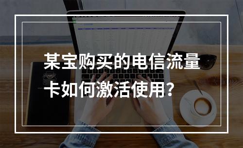 某宝购买的电信流量卡如何激活使用？
