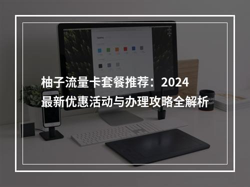 柚子流量卡套餐推荐：2024最新优惠活动与办理攻略全解析