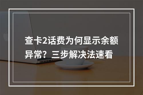 查卡2话费为何显示余额异常？三步解决法速看