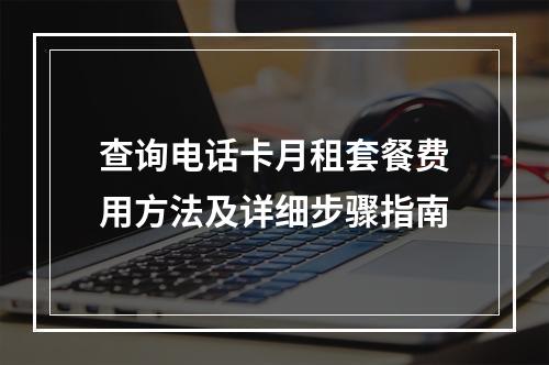 查询电话卡月租套餐费用方法及详细步骤指南