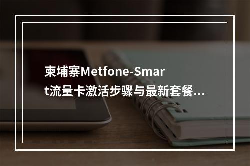 柬埔寨Metfone-Smart流量卡激活步骤与最新套餐指南