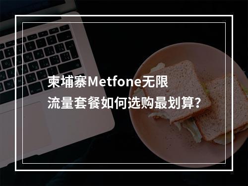 柬埔寨Metfone无限流量套餐如何选购最划算？