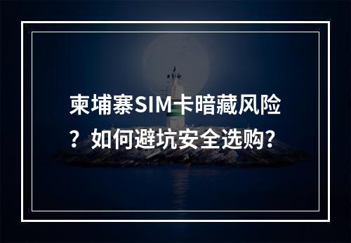 柬埔寨SIM卡暗藏风险？如何避坑安全选购？