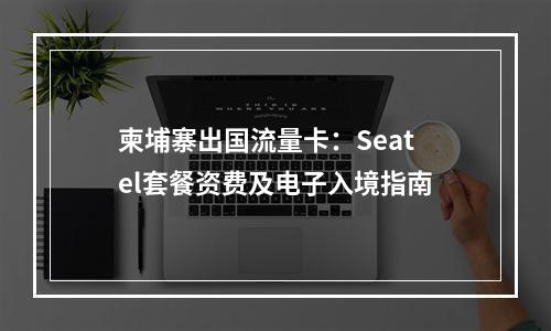 柬埔寨出国流量卡：Seatel套餐资费及电子入境指南