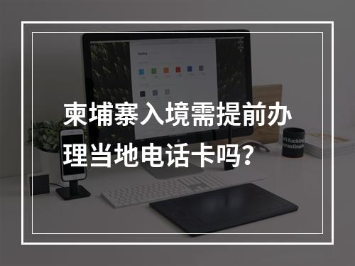 柬埔寨入境需提前办理当地电话卡吗？