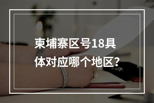 柬埔寨区号18具体对应哪个地区？