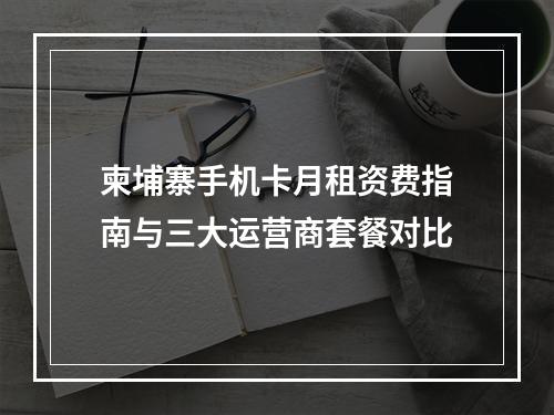 柬埔寨手机卡月租资费指南与三大运营商套餐对比