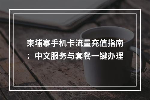 柬埔寨手机卡流量充值指南：中文服务与套餐一键办理